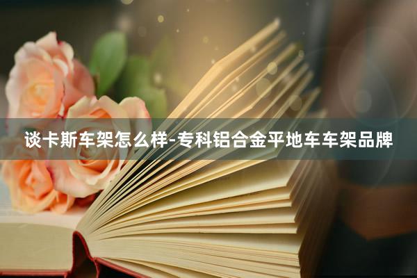 谈卡斯车架怎么样-专科铝合金平地车车架品牌