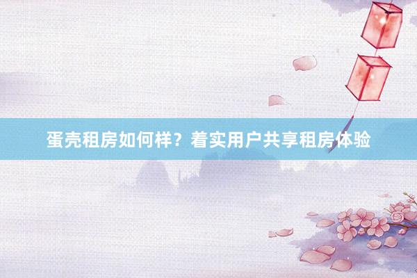 蛋壳租房如何样？着实用户共享租房体验