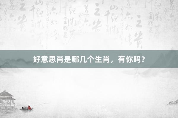 好意思肖是哪几个生肖，有你吗？