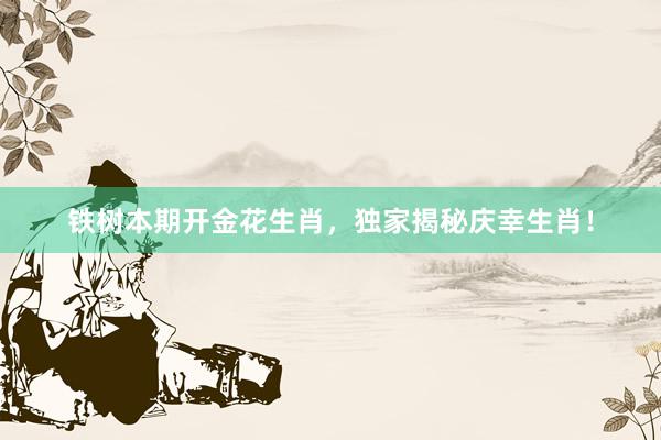 铁树本期开金花生肖，独家揭秘庆幸生肖！