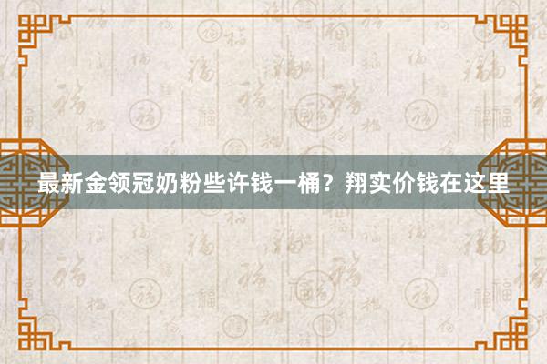 最新金领冠奶粉些许钱一桶？翔实价钱在这里