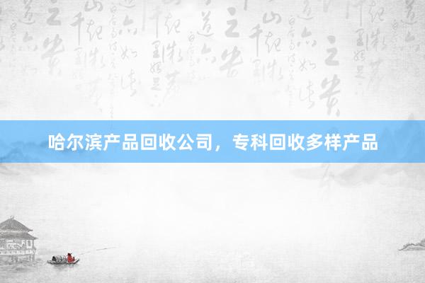 哈尔滨产品回收公司，专科回收多样产品