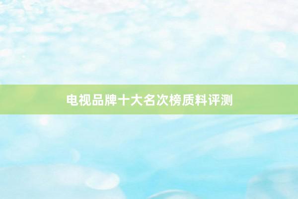 电视品牌十大名次榜质料评测