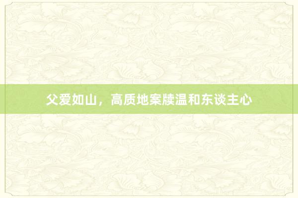 父爱如山，高质地案牍温和东谈主心