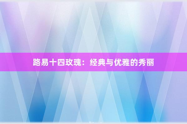 路易十四玫瑰：经典与优雅的秀丽